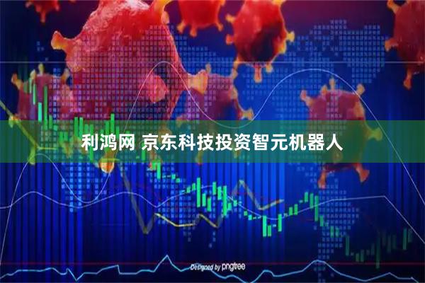 利鸿网 京东科技投资智元机器人