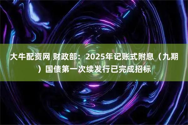 大牛配资网 财政部：2025年记账式附息（九期）国债第一次续发行已完成招标