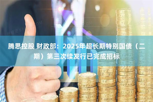 腾思控股 财政部：2025年超长期特别国债（二期）第三次续发行已完成招标
