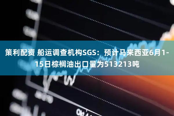 策利配资 船运调查机构SGS：预计马来西亚6月1-15日棕榈油出口量为513213吨