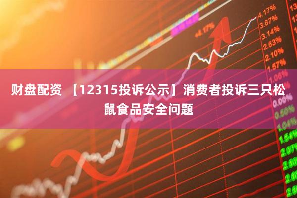 财盘配资 【12315投诉公示】消费者投诉三只松鼠食品安全问题