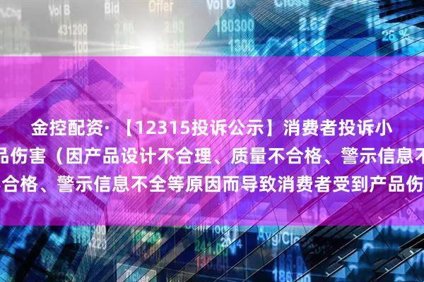 金控配资· 【12315投诉公示】消费者投诉小熊电器导致消费者受到产品伤害（因产品设计不合理、质量不合格、警示信息不全等原因而导致消费者受到产品伤害）问题
