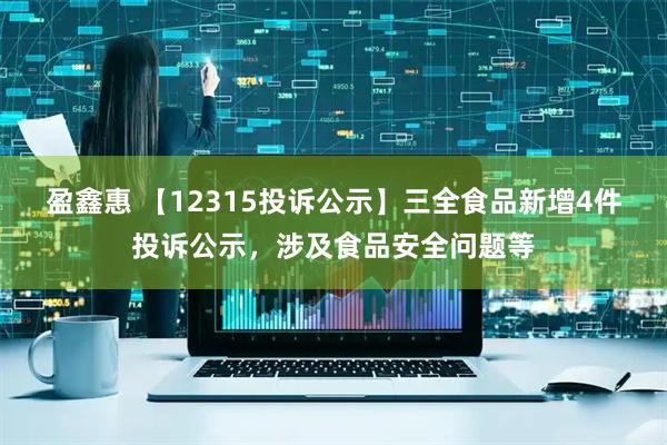 盈鑫惠 【12315投诉公示】三全食品新增4件投诉公示，涉及食品安全问题等