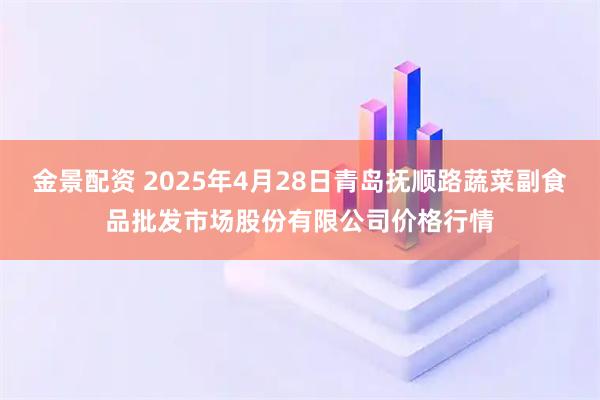 金景配资 2025年4月28日青岛抚顺路蔬菜副食品批发市场股份有限公司价格行情