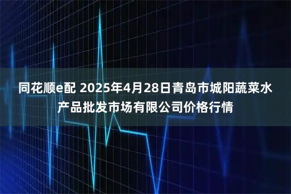 同花顺e配 2025年4月28日青岛市城阳蔬菜水产品批发市场有限公司价格行情