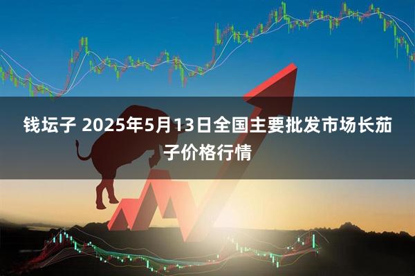 钱坛子 2025年5月13日全国主要批发市场长茄子价格行情