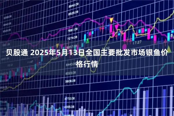 贝股通 2025年5月13日全国主要批发市场银鱼价格行情