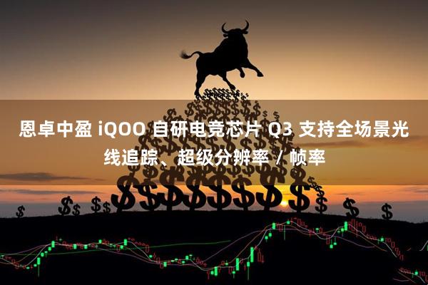 恩卓中盈 iQOO 自研电竞芯片 Q3 支持全场景光线追踪、超级分辨率 / 帧率