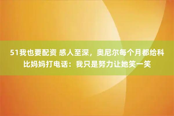 51我也要配资 感人至深，奥尼尔每个月都给科比妈妈打电话：我只是努力让她笑一笑