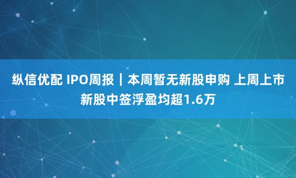 纵信优配 IPO周报｜本周暂无新股申购 上周上市新股中签浮盈均超1.6万