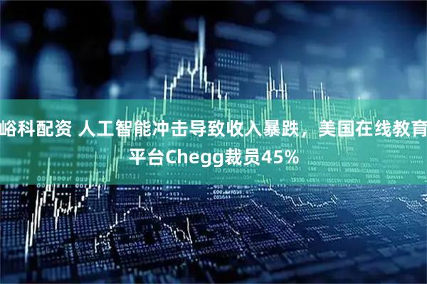峪科配资 人工智能冲击导致收入暴跌，美国在线教育平台Chegg裁员45%
