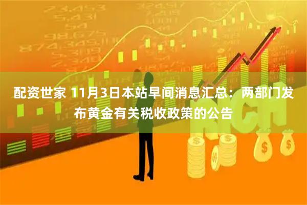 配资世家 11月3日本站早间消息汇总：两部门发布黄金有关税收政策的公告