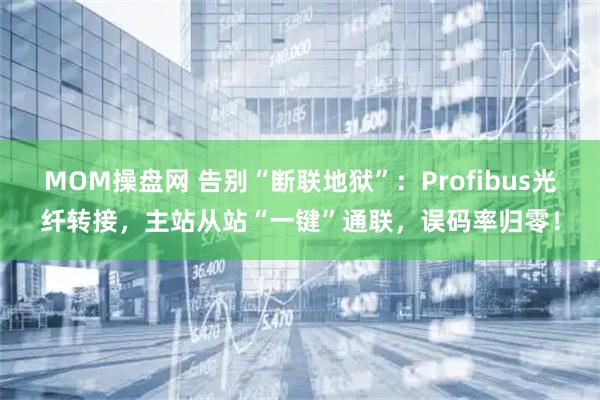 MOM操盘网 告别“断联地狱”：Profibus光纤转接，主站从站“一键”通联，误码率归零！