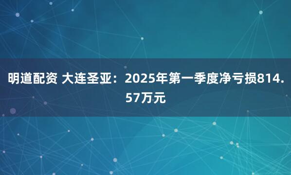 明道配资 大连圣亚：2025年第一季度净亏损814.57万元