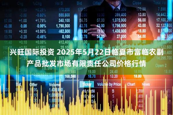 兴旺国际投资 2025年5月22日临夏市富临农副产品批发市场有限责任公司价格行情