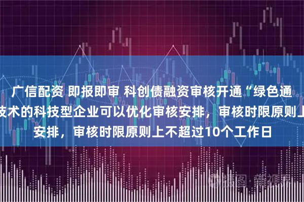 广信配资 即报即审 科创债融资审核开通“绿色通道” 突破关键核心技术的科技型企业可以优化审核安排，审核时限原则上不超过10个工作日