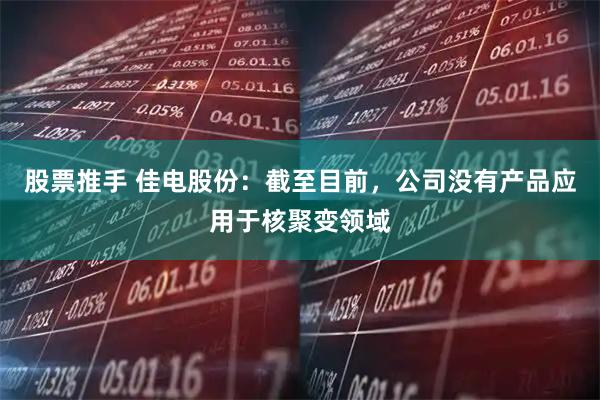 股票推手 佳电股份：截至目前，公司没有产品应用于核聚变领域