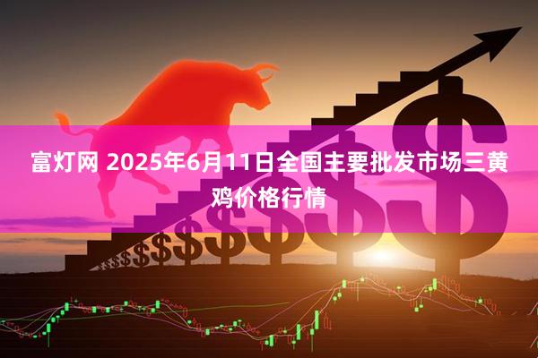 富灯网 2025年6月11日全国主要批发市场三黄鸡价格行情