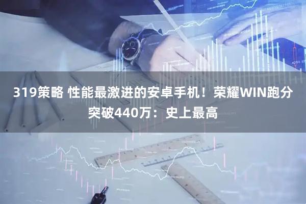 319策略 性能最激进的安卓手机！荣耀WIN跑分突破440万：史上最高