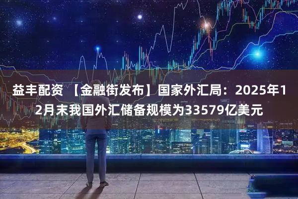 益丰配资 【金融街发布】国家外汇局：2025年12月末我国外汇储备规模为33579亿美元