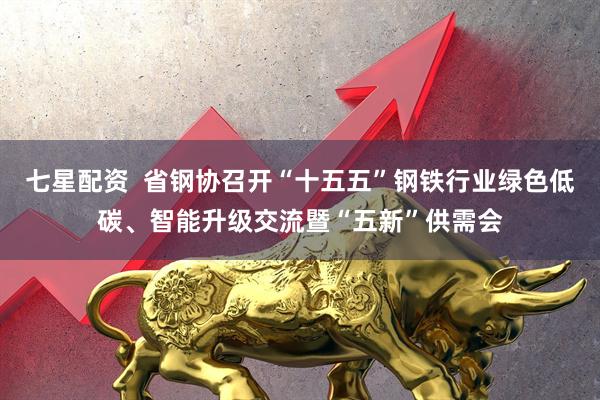 七星配资  省钢协召开“十五五”钢铁行业绿色低碳、智能升级交流暨“五新”供需会