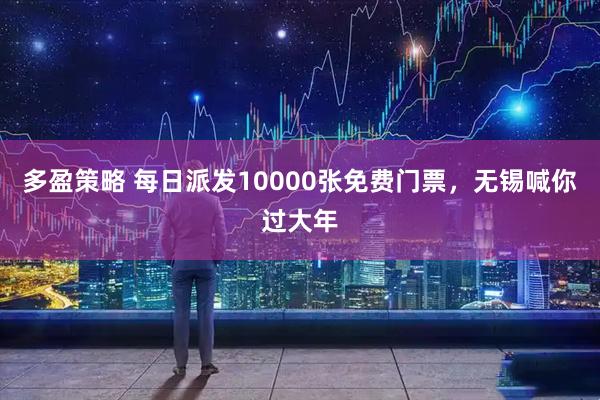 多盈策略 每日派发10000张免费门票，无锡喊你过大年