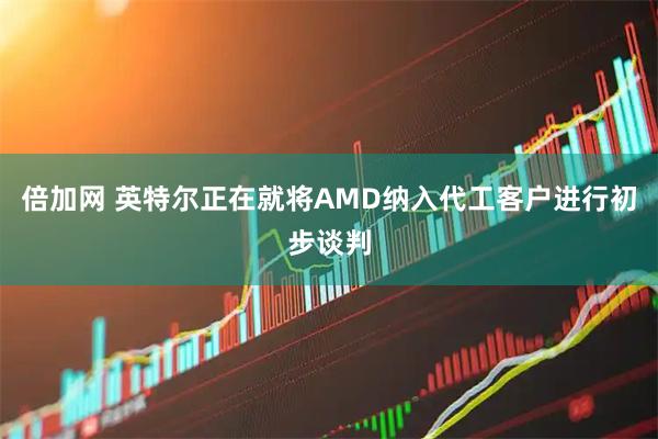 倍加网 英特尔正在就将AMD纳入代工客户进行初步谈判