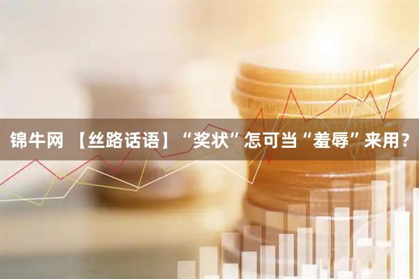 锦牛网 【丝路话语】“奖状”怎可当“羞辱”来用？