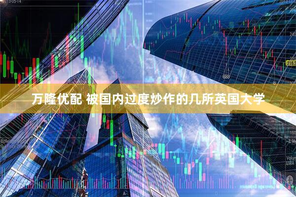 万隆优配 被国内过度炒作的几所英国大学