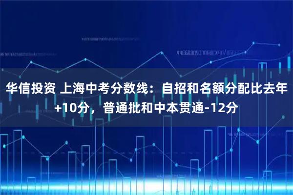 华信投资 上海中考分数线：自招和名额分配比去年+10分，普通批和中本贯通-12分